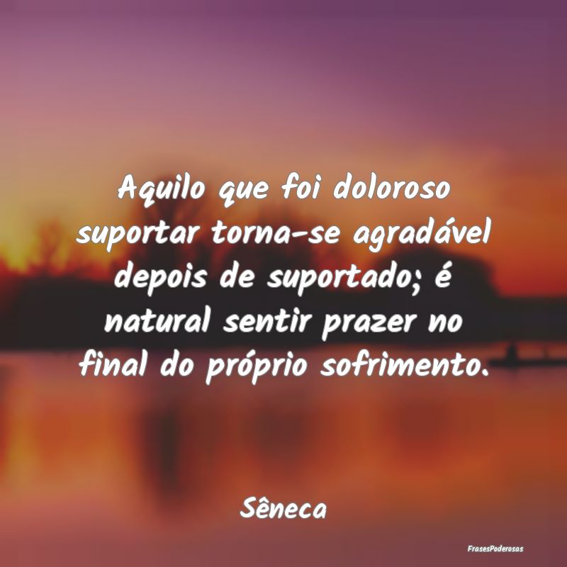 Aquilo que foi doloroso suportar torna-se agradáv... Aquilo que foi doloroso suportar torna-se agradáv...