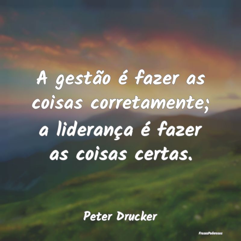 A gestão é fazer as coisas corretamente; a lider...