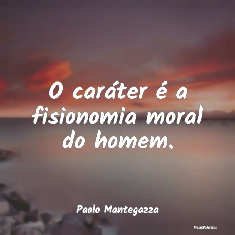 O caráter é a fisionomia moral do homem....