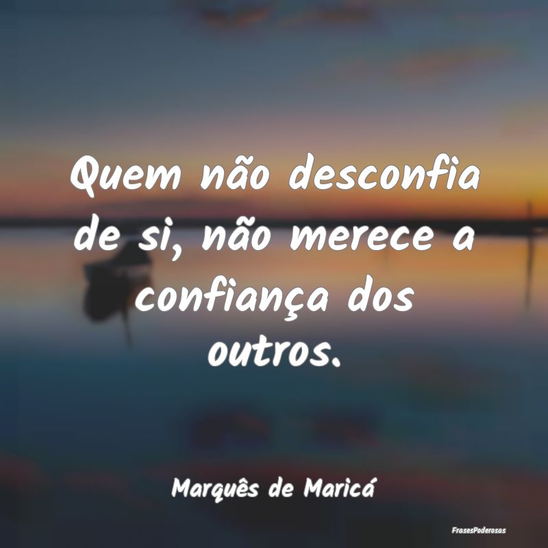 Quem não desconfia de si, não merece a confianç...