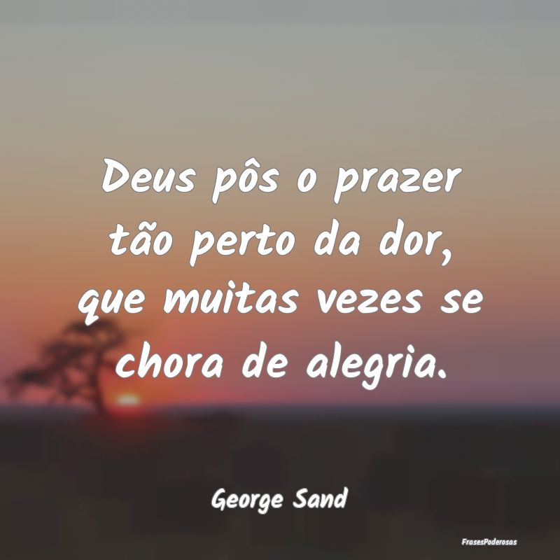 Deus pôs o prazer tão perto da dor, que muitas v...