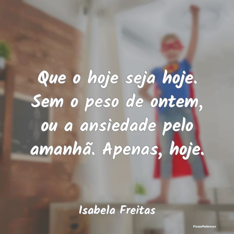 Que o hoje seja hoje. Sem o peso de ontem, ou a an...