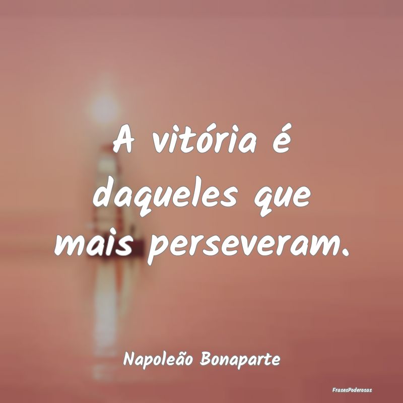A vitória é daqueles que mais perseveram....