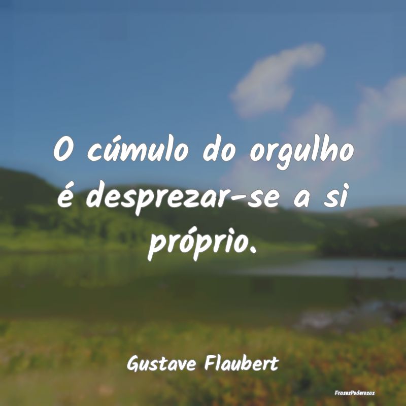 O cúmulo do orgulho é desprezar-se a si próprio...