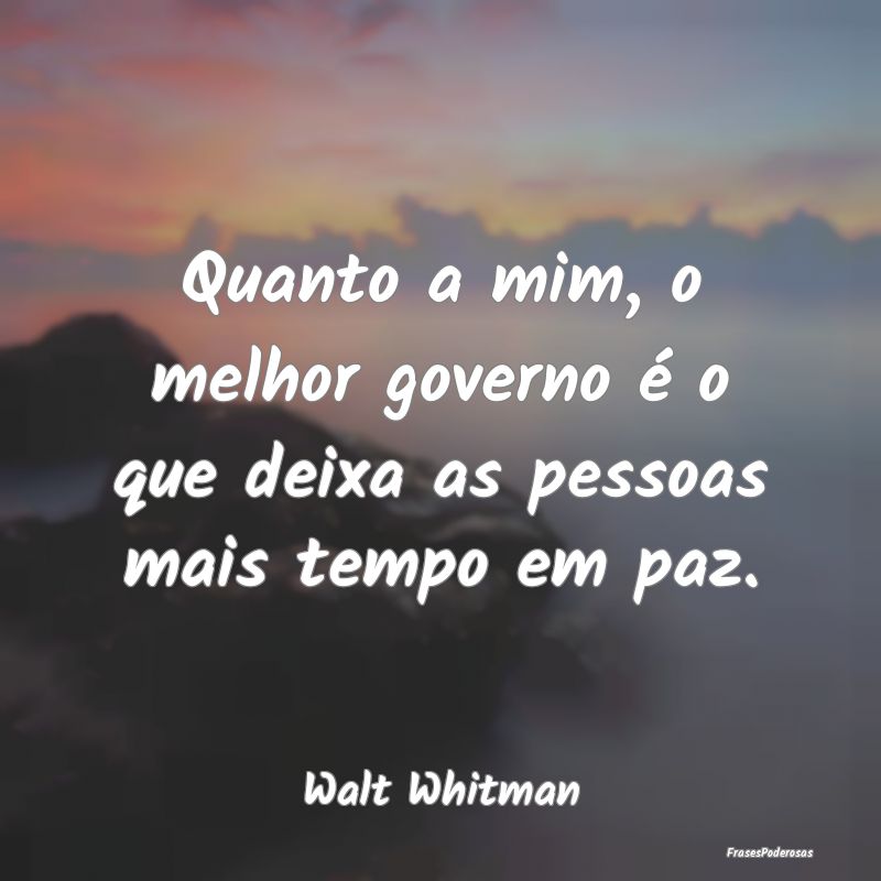 Quanto a mim, o melhor governo é o que deixa as p...