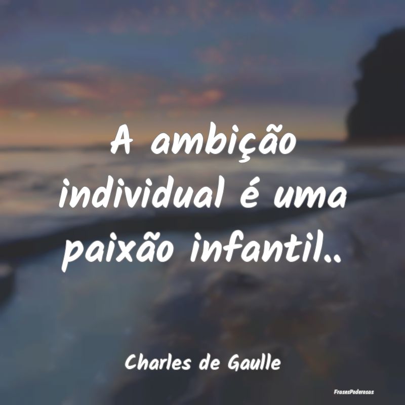 A ambição individual é uma paixão infantil.....