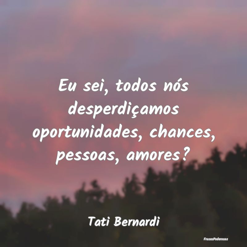 Eu sei, todos nós desperdiçamos oportunidades, c...