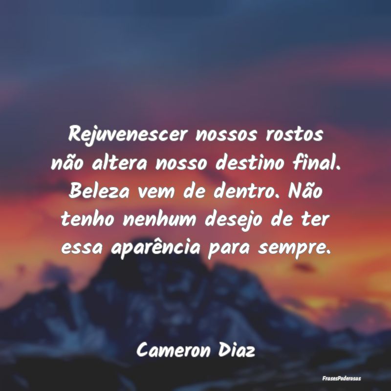 Rejuvenescer nossos rostos não altera nosso desti... Rejuvenescer nossos rostos não altera nosso desti...