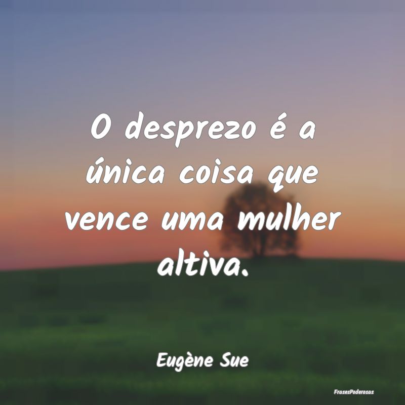 O desprezo é a única coisa que vence uma mulher ...