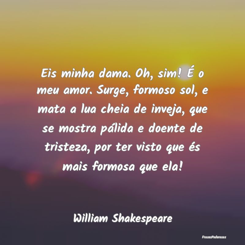 Eis minha dama. Oh, sim! É o meu amor. Surge, for... Eis minha dama. Oh, sim! É o meu amor. Surge, for...