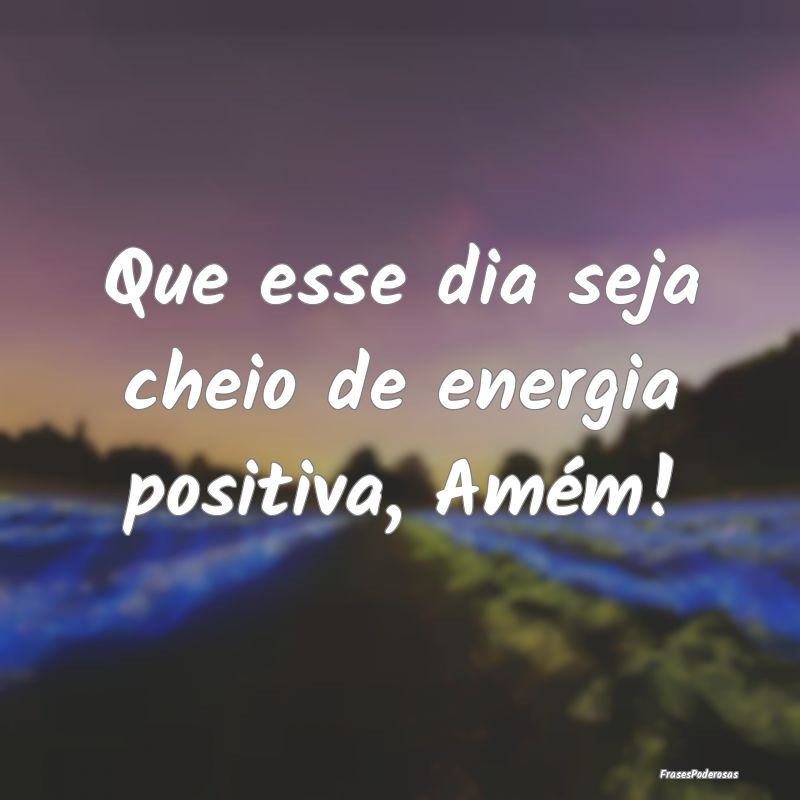 Que esse dia seja cheio de energia positiva, Amém...