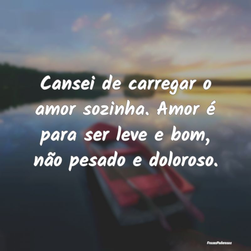 Cansei de carregar o amor sozinha. Amor é para se...