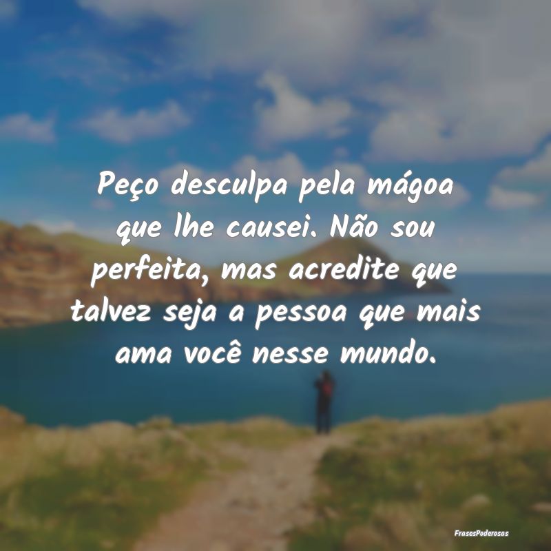 Peço desculpa pela mágoa que lhe causei. Não so... Peço desculpa pela mágoa que lhe causei. Não so...