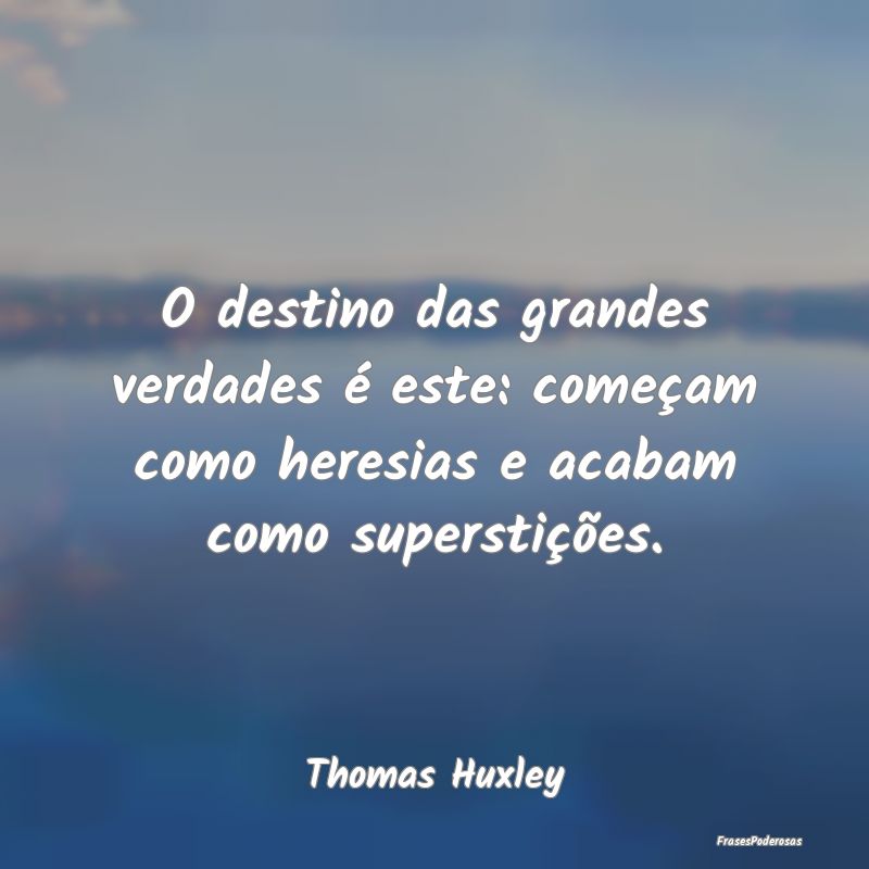 O destino das grandes verdades é este: começam c...