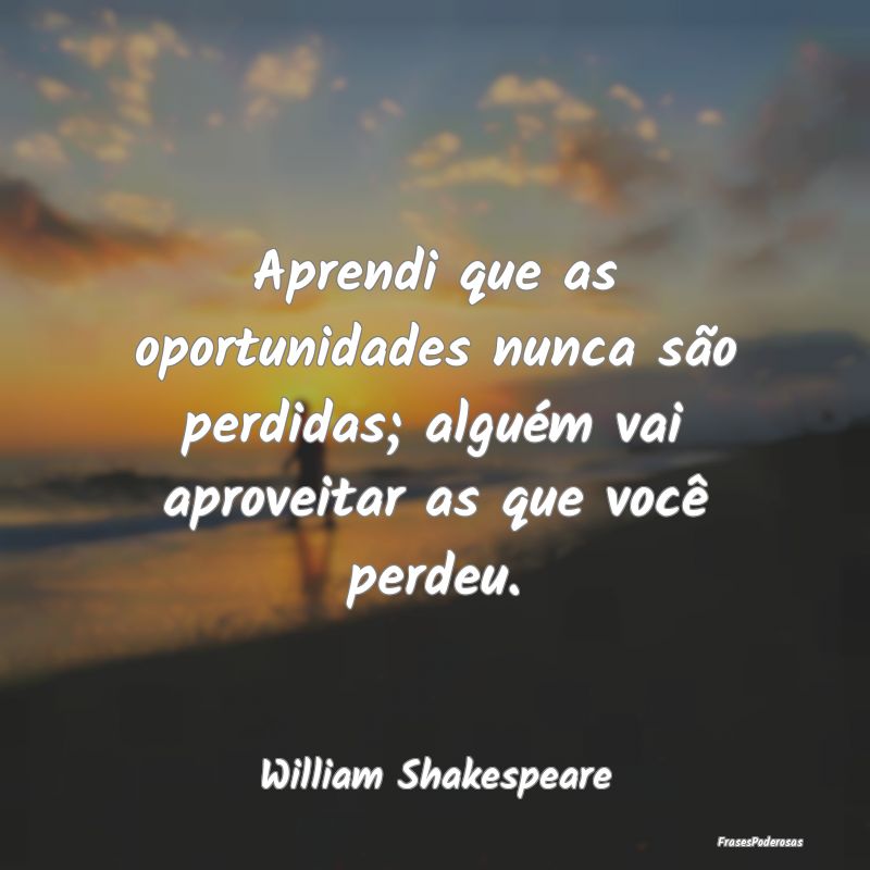 Aprendi que as oportunidades nunca são perdidas; ...