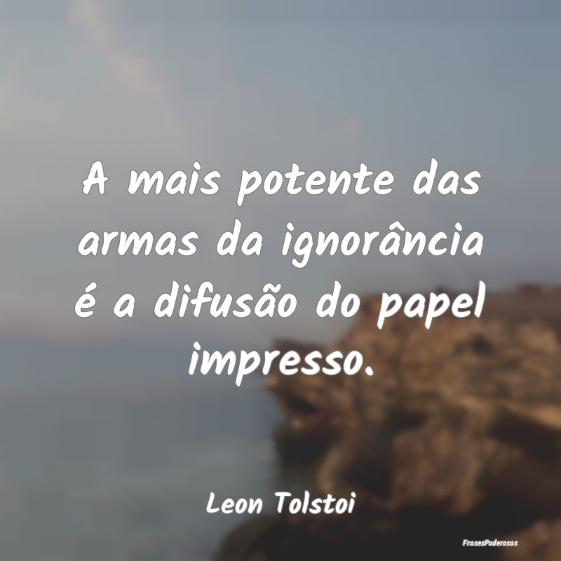 A mais potente das armas da ignorância é a difus...