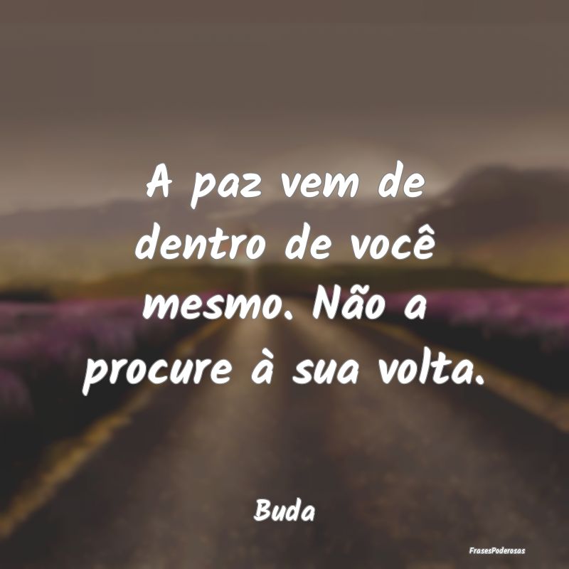 A paz vem de dentro de você mesmo. Não a procure...