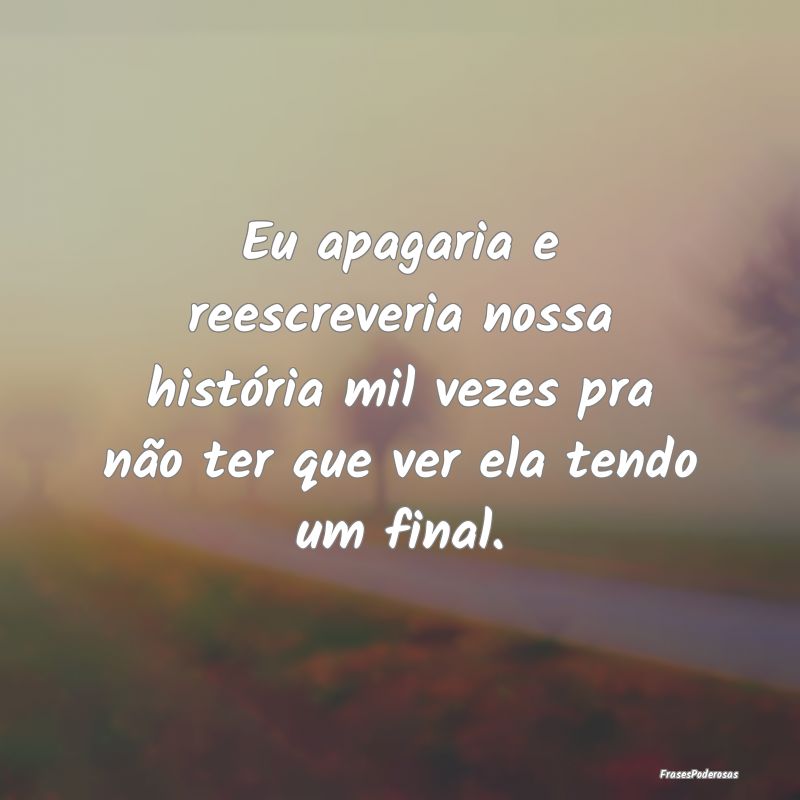 Eu apagaria e reescreveria nossa história mil vez... Eu apagaria e reescreveria nossa história mil vez...
