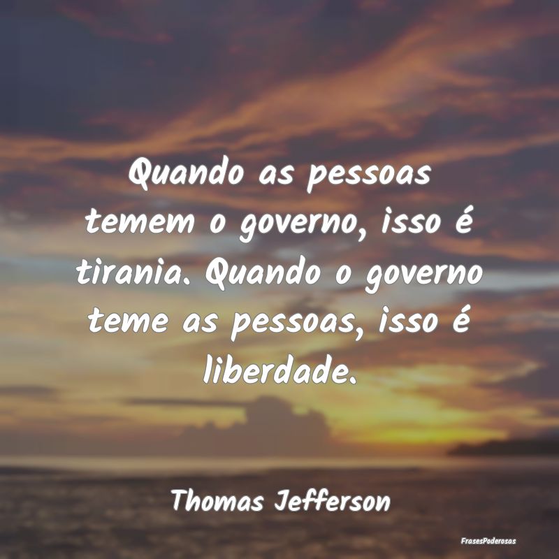 Quando as pessoas temem o governo, isso é tirania... Quando as pessoas temem o governo, isso é tirania...