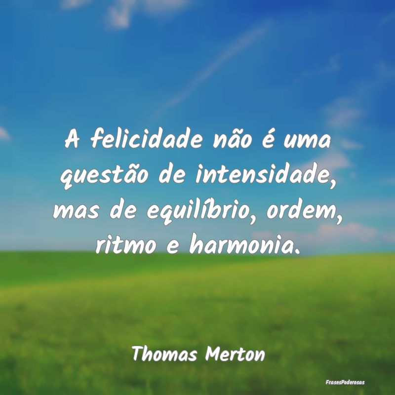 A felicidade não é uma questão de intensidade, ...