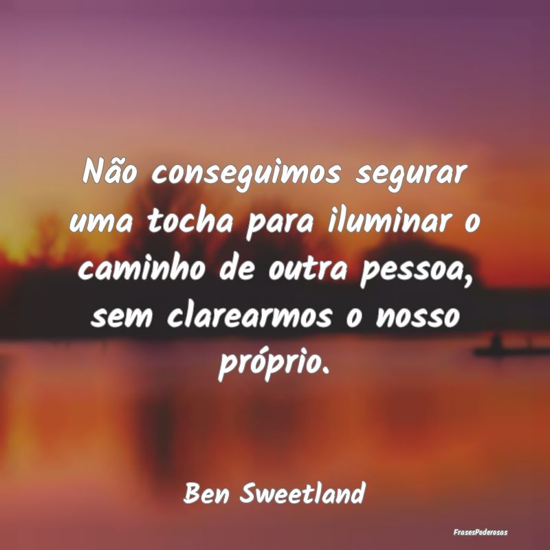 Não conseguimos segurar uma tocha para iluminar o... Não conseguimos segurar uma tocha para iluminar o...