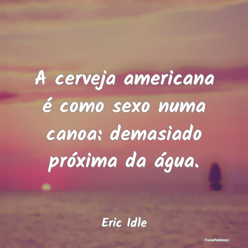 A cerveja americana é como sexo numa canoa: demas...