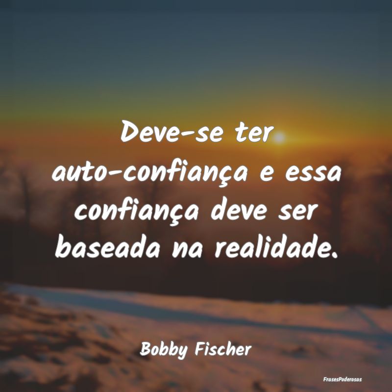 Deve-se ter auto-confiança e essa confiança deve...