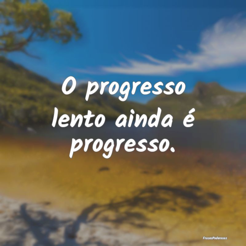 O progresso lento ainda é progresso.
...