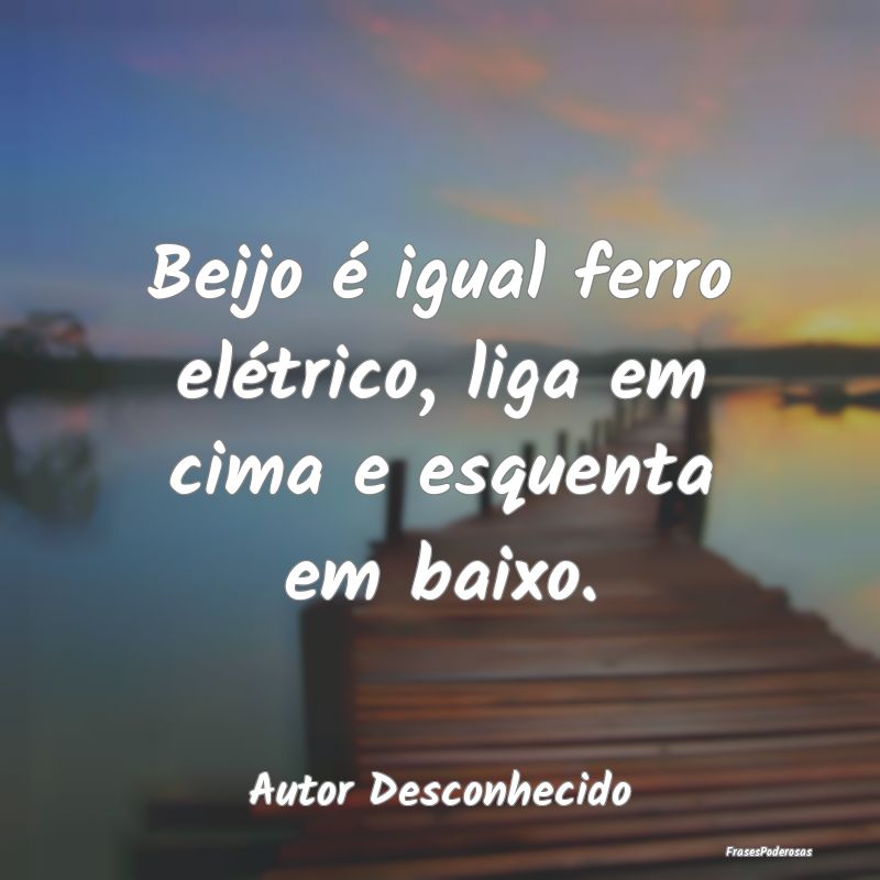 Beijo é igual ferro elétrico, liga em cima e esq...
