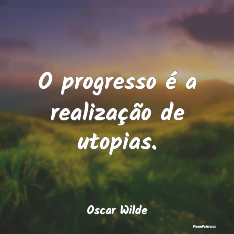 O progresso é a realização de utopias....