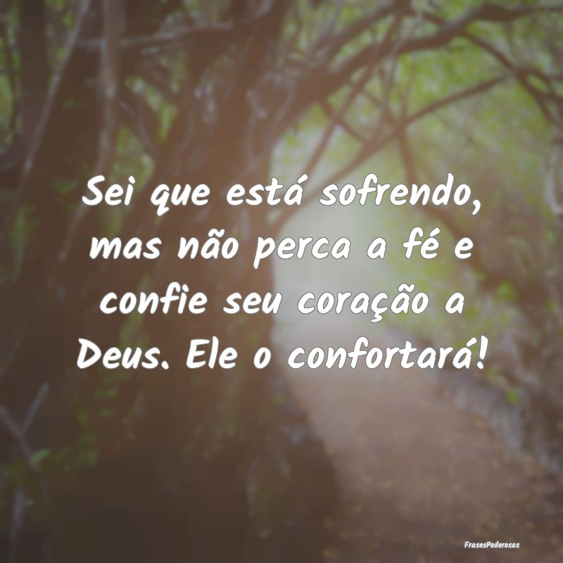 Sei que está sofrendo, mas não perca a fé e con...