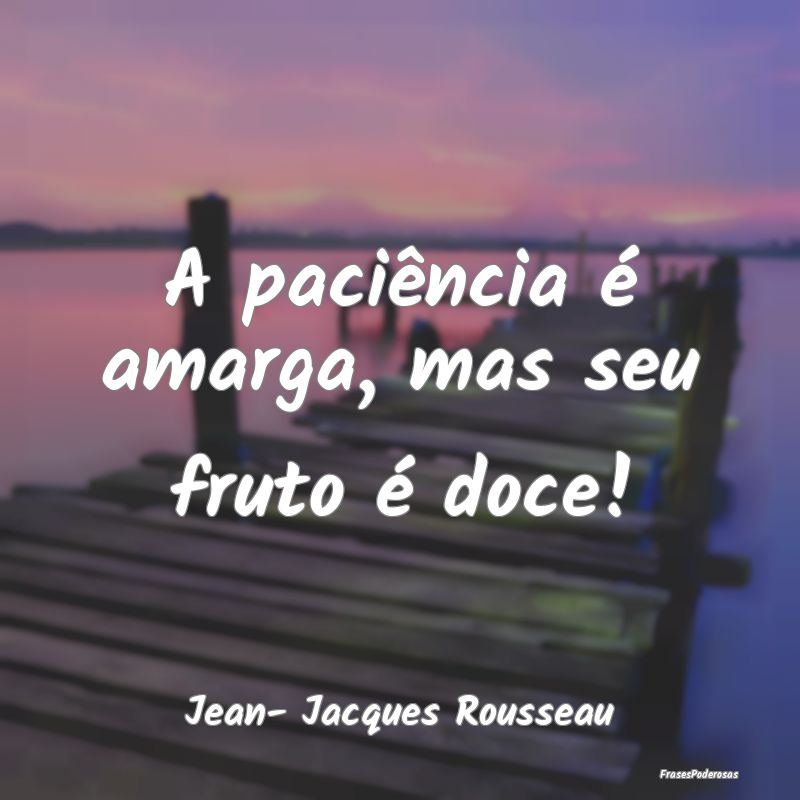 A paciência é amarga, mas seu fruto é doce!...