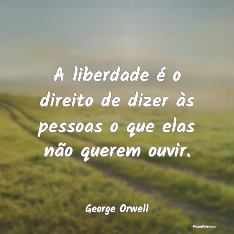 A liberdade é o direito de dizer às pessoas o qu...