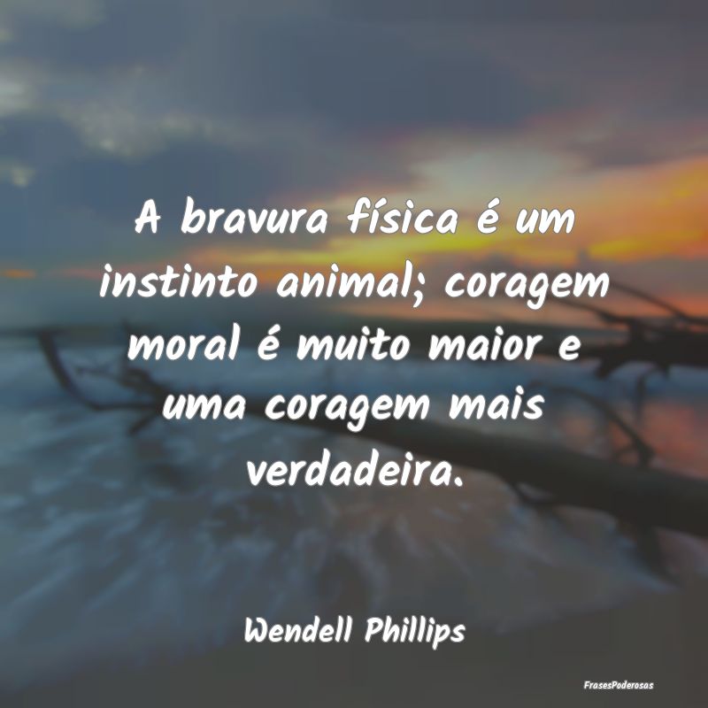 A bravura física é um instinto animal; coragem m... A bravura física é um instinto animal; coragem m...