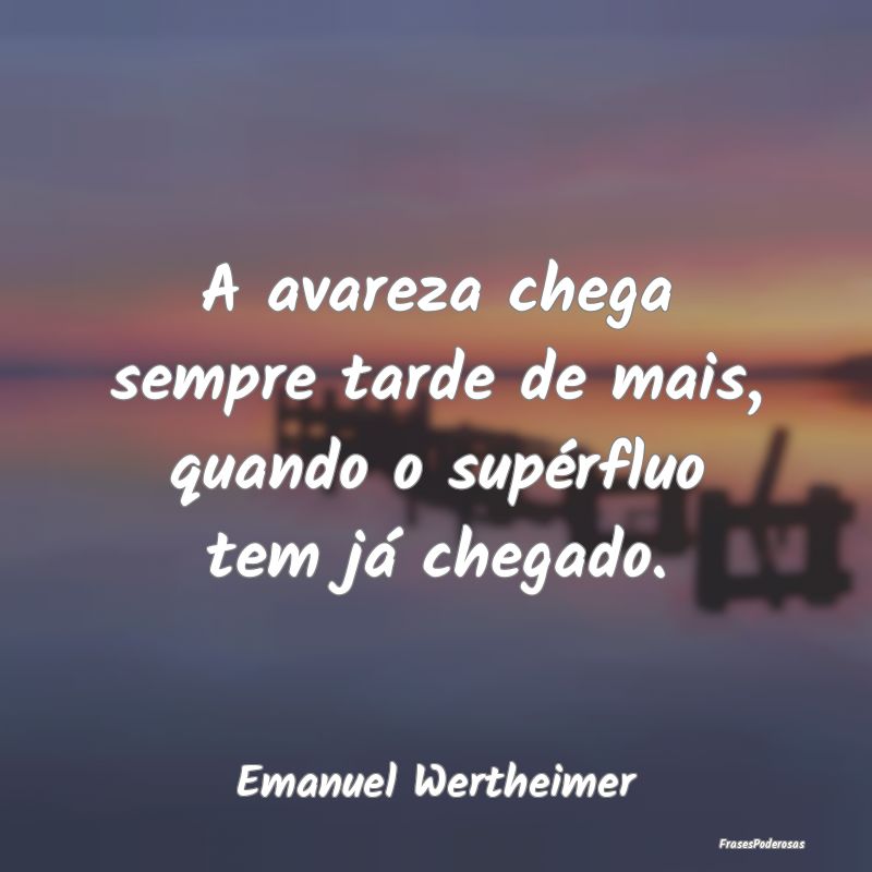 A avareza chega sempre tarde de mais, quando o sup...