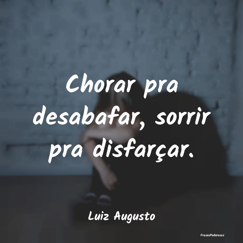 Chorar pra desabafar, sorrir pra disfarçar....