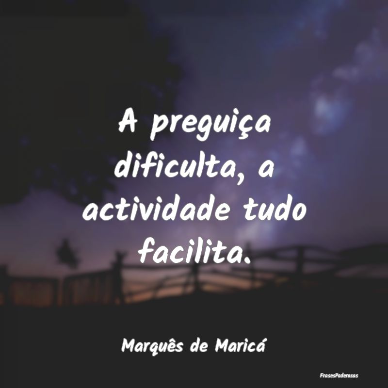 A preguiça dificulta, a actividade tudo facilita....