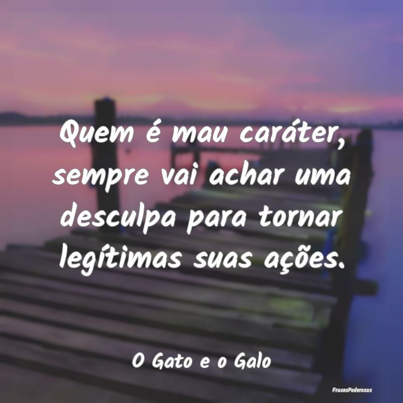 Quem é mau caráter, sempre vai achar uma desculp...