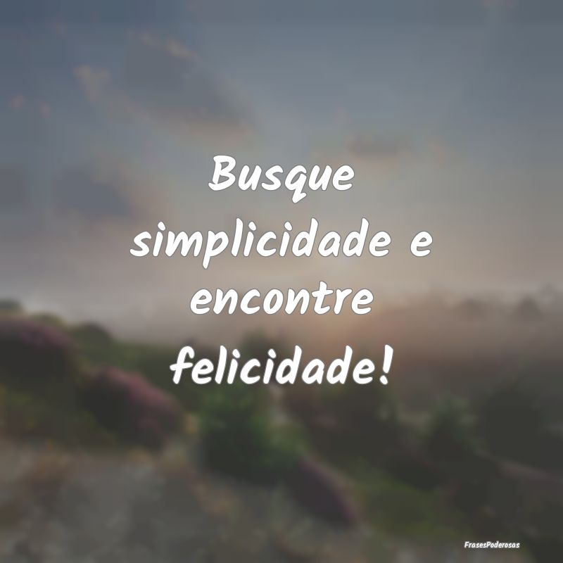Busque simplicidade e encontre felicidade!
...