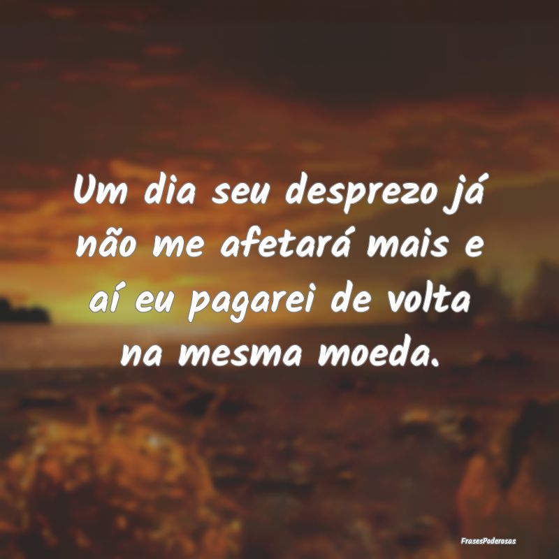 Um dia seu desprezo já não me afetará mais e a...