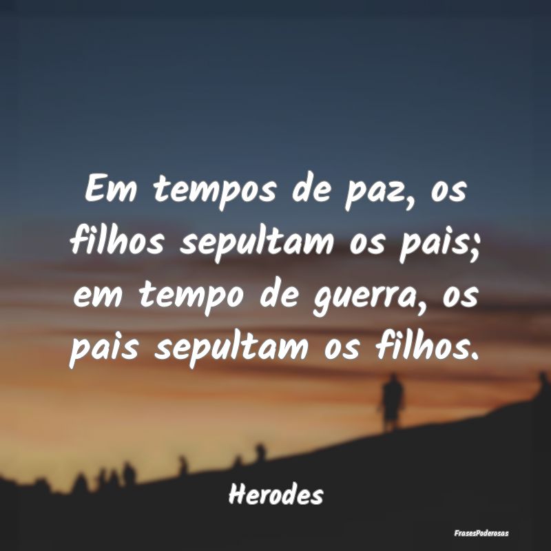 Em tempos de paz, os filhos sepultam os pais; em t... Em tempos de paz, os filhos sepultam os pais; em t...