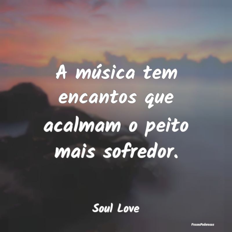 A música tem encantos que acalmam o peito mais so...