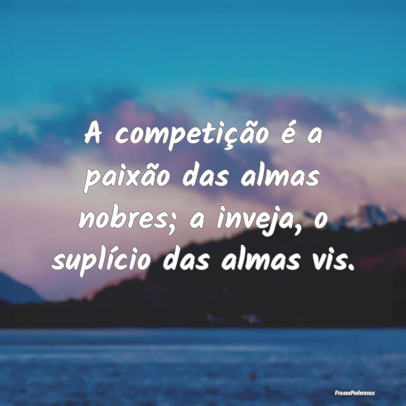 A competição é a paixão das almas nobres; a in...