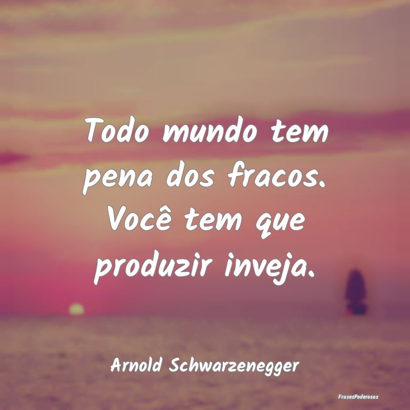 Todo mundo tem pena dos fracos. Você tem que prod...