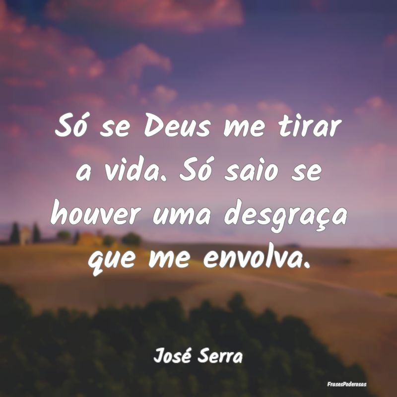 Só se Deus me tirar a vida. Só saio se houver um...