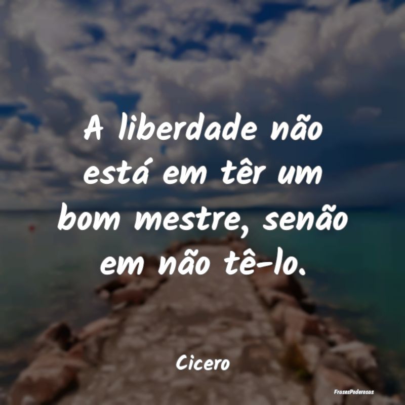 A liberdade não está em têr um bom mestre, sen...
