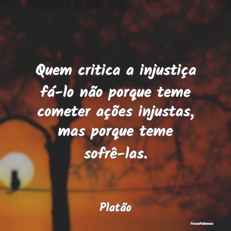 Quem critica a injustiça fá-lo não porque teme ... Quem critica a injustiça fá-lo não porque teme ...