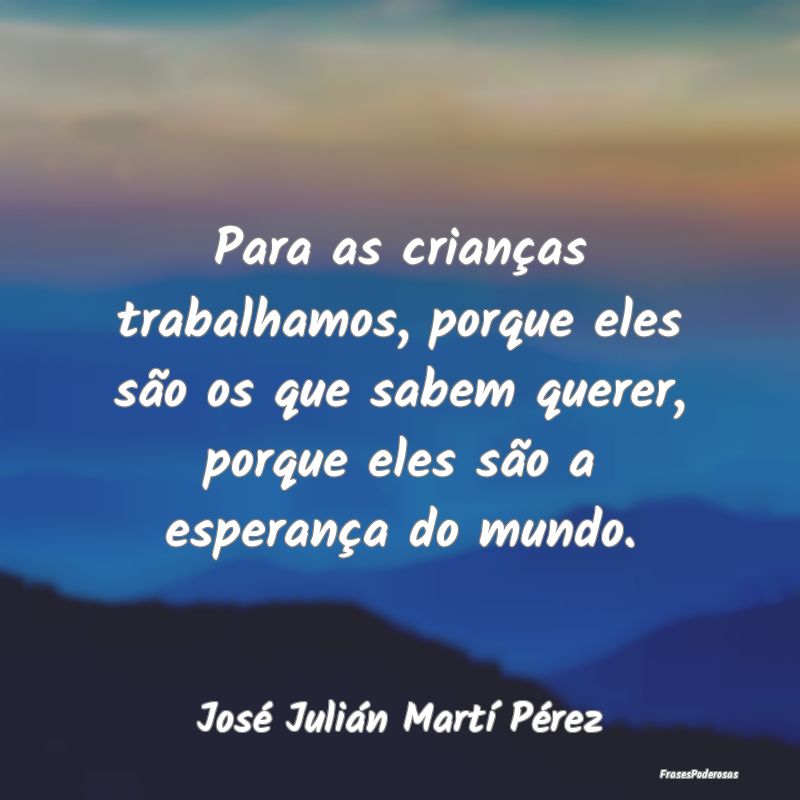 Para as crianças trabalhamos, porque eles são os... Para as crianças trabalhamos, porque eles são os...