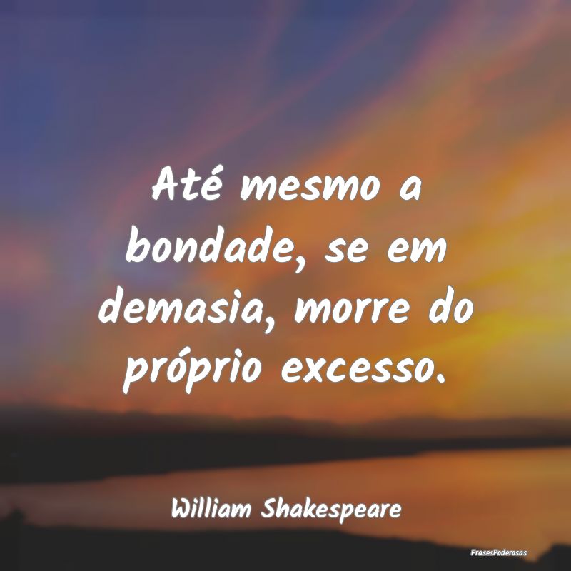 Até mesmo a bondade, se em demasia, morre do pró...