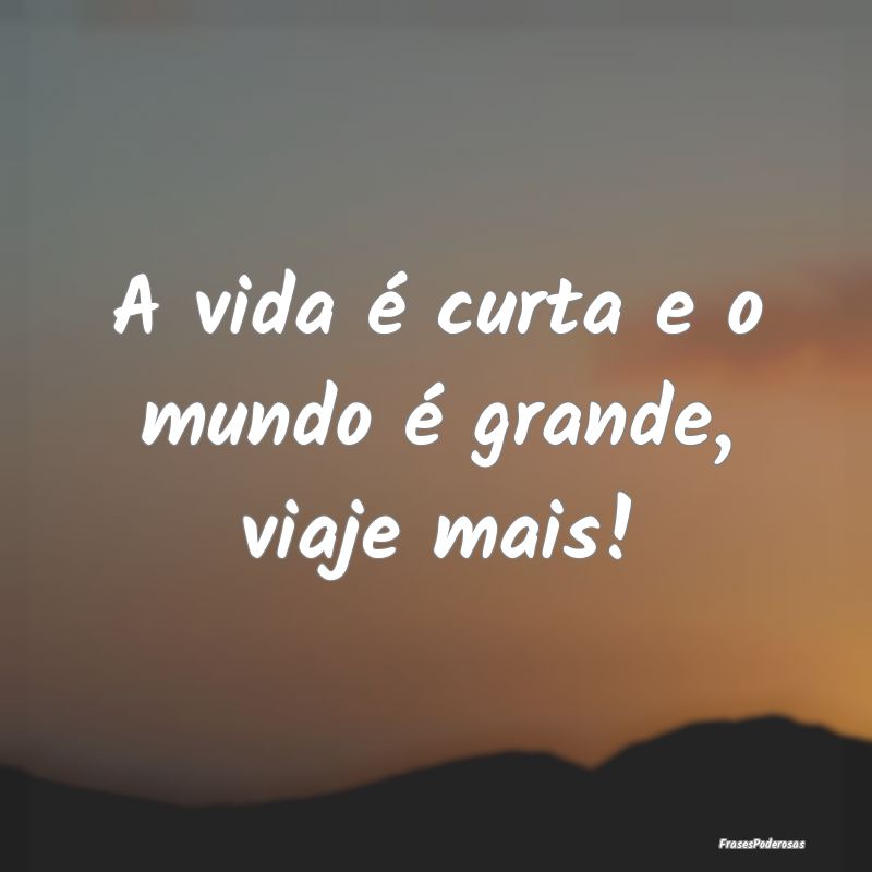 A vida é curta e o mundo é grande, viaje mais!
...